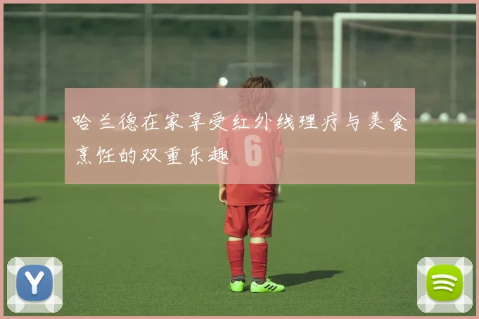 哈兰德在家享受红外线理疗与美食烹饪的双重乐趣