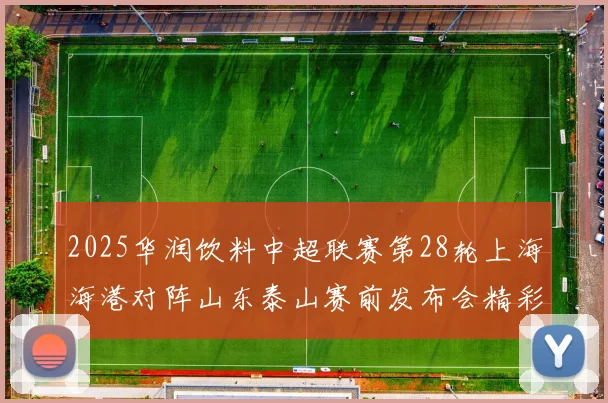 2025华润饮料中超联赛第28轮上海海港对阵山东泰山赛前发布会精彩回顾