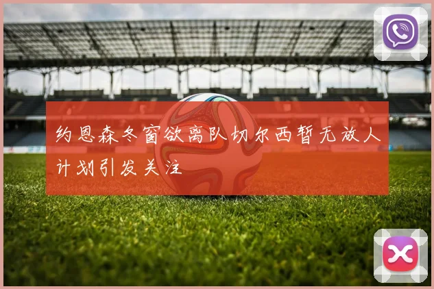 约恩森冬窗欲离队切尔西暂无放人计划引发关注