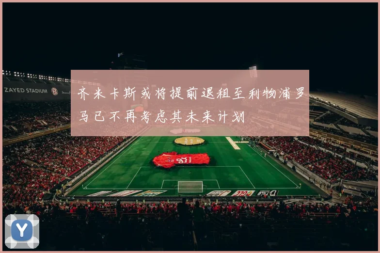 齐米卡斯或将提前退租至利物浦罗马已不再考虑其未来计划