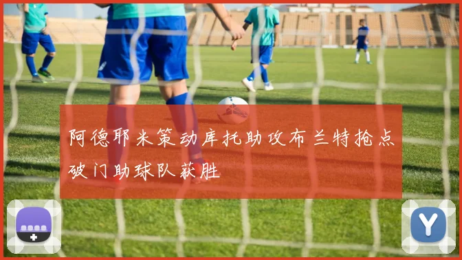 阿德耶米策动库托助攻布兰特抢点破门助球队获胜
