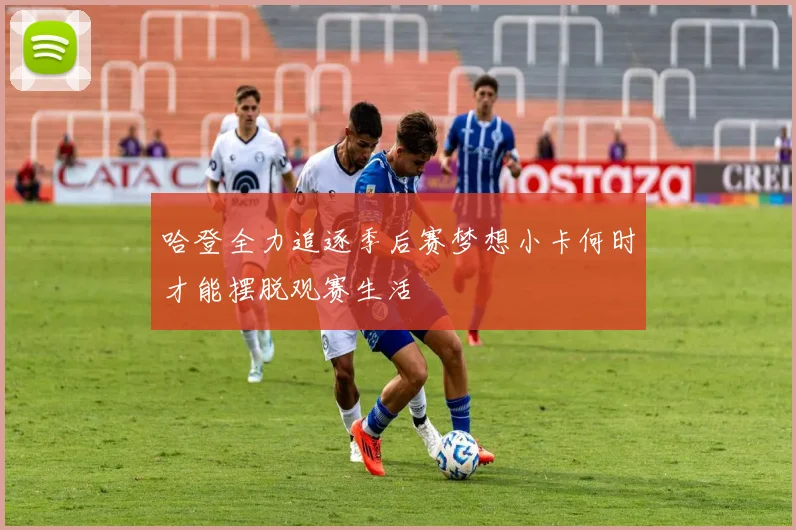 哈登全力追逐季后赛梦想小卡何时才能摆脱观赛生活