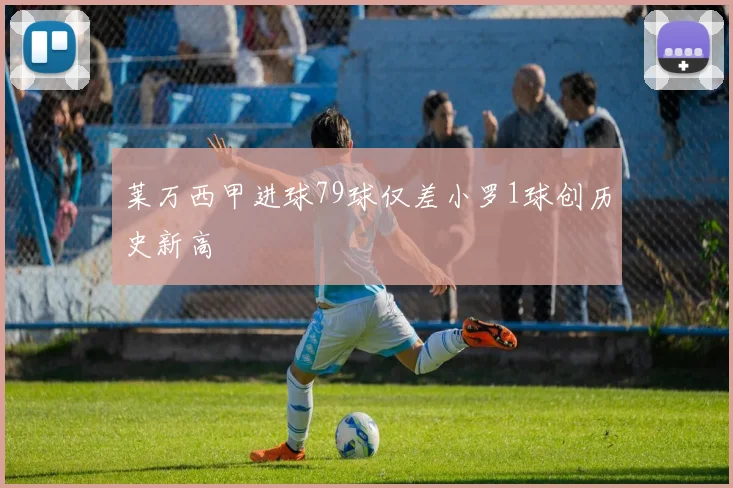 莱万西甲进球79球仅差小罗1球创历史新高