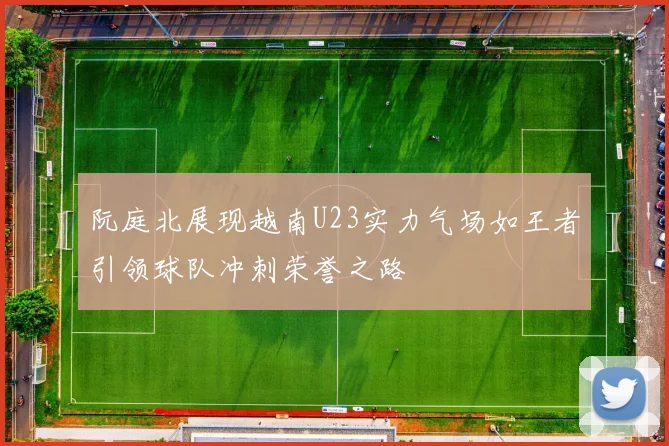 阮庭北展现越南U23实力气场如王者引领球队冲刺荣誉之路