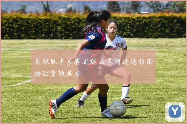美职联季后赛进球记录阿连德领衔梅西紧随其后