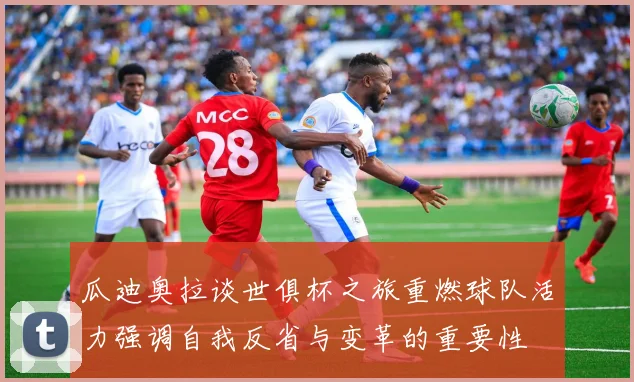 瓜迪奥拉谈世俱杯之旅重燃球队活力强调自我反省与变革的重要性