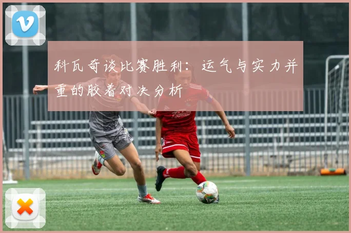 科瓦奇谈比赛胜利：运气与实力并重的胶着对决分析